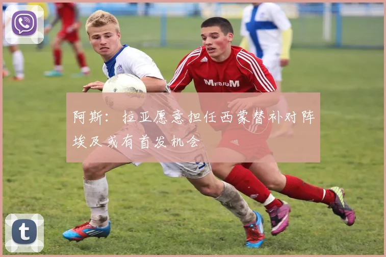 阿斯：拉亚愿意担任西蒙替补对阵埃及或有首发机会
