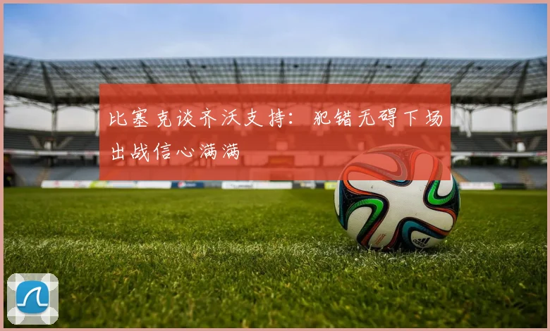 比塞克谈齐沃支持：犯错无碍下场出战信心满满