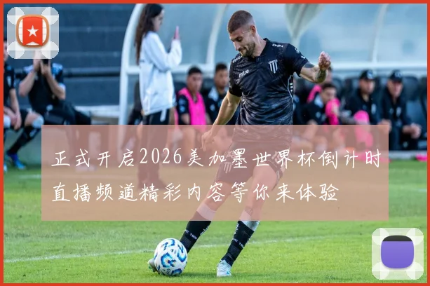 正式开启2026美加墨世界杯倒计时直播频道精彩内容等你来体验
