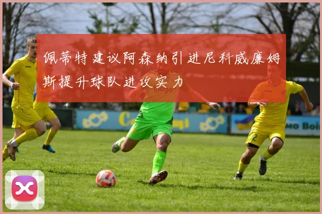 佩蒂特建议阿森纳引进尼科威廉姆斯提升球队进攻实力