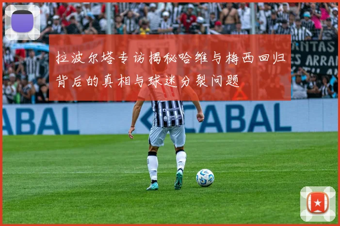 拉波尔塔专访揭秘哈维与梅西回归背后的真相与球迷分裂问题