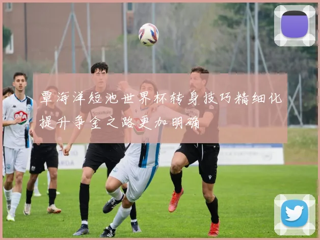 覃海洋短池世界杯转身技巧精细化提升争金之路更加明确