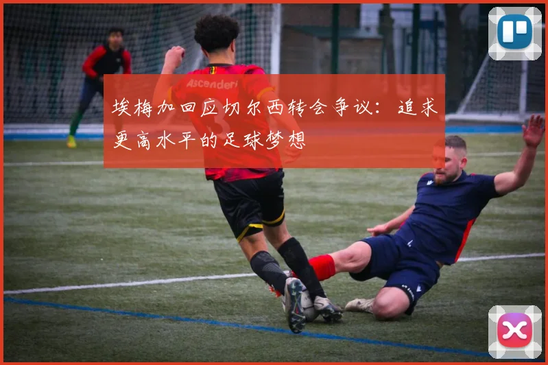 埃梅加回应切尔西转会争议：追求更高水平的足球梦想