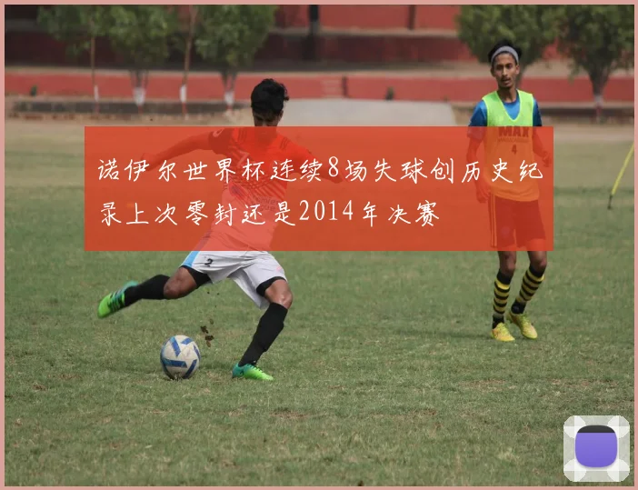 诺伊尔世界杯连续8场失球创历史纪录上次零封还是2014年决赛