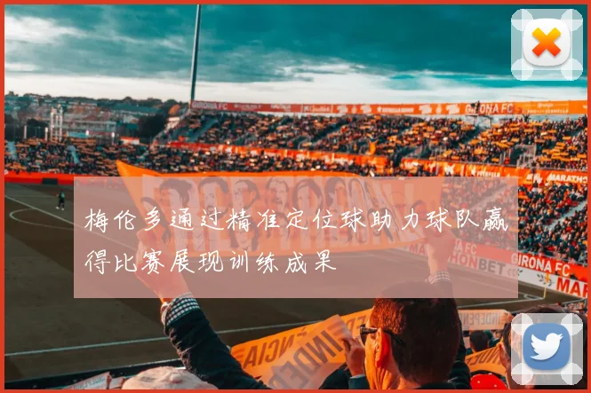 梅伦多通过精准定位球助力球队赢得比赛展现训练成果