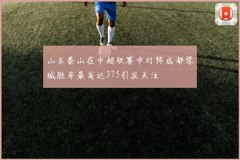 山东泰山在中超联赛中对阵成都蓉城胜率最高达375引发关注