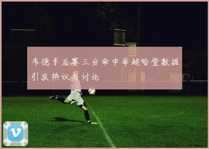 韦德季后赛三分命中率超哈登数据引发热议与讨论
