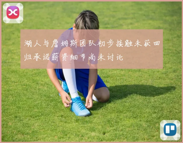 湖人与詹姆斯团队初步接触未获回归承诺薪资细节尚未讨论