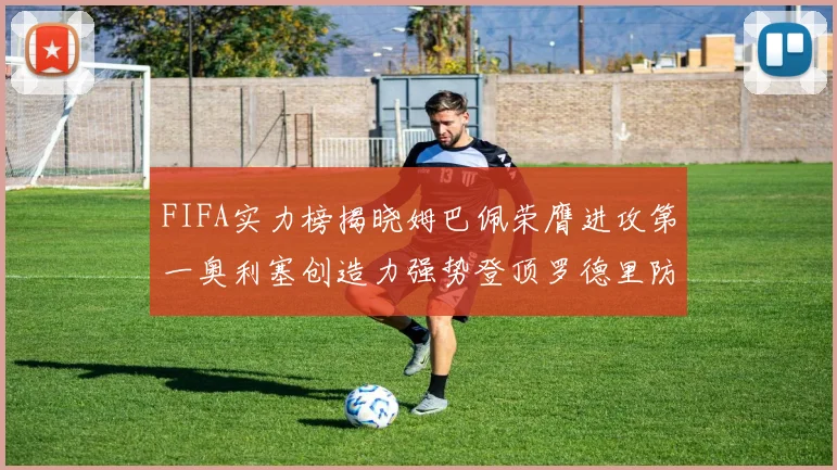 FIFA实力榜揭晓姆巴佩荣膺进攻第一奥利塞创造力强势登顶罗德里防守能力无可匹敌