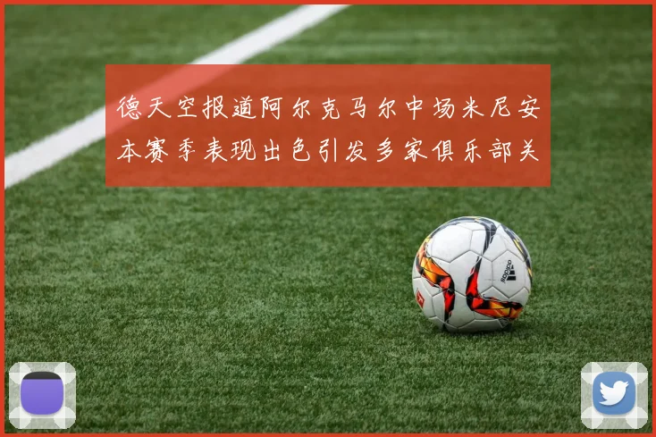 德天空报道阿尔克马尔中场米尼安本赛季表现出色引发多家俱乐部关注