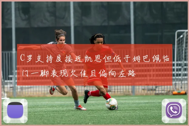 C罗支持度接近凯恩但低于姆巴佩临门一脚表现欠佳且偏向左路