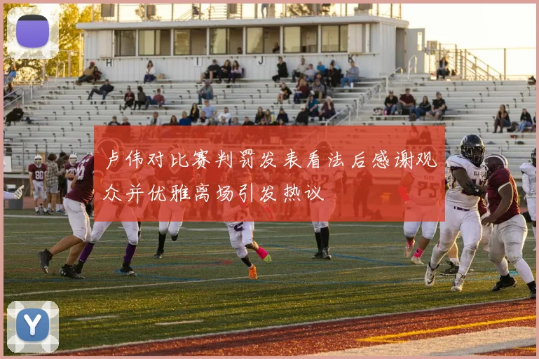卢伟对比赛判罚发表看法后感谢观众并优雅离场引发热议