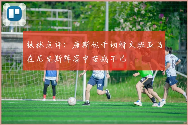 铁林点评：唐斯优于切特文班亚马在尼克斯阵容中苦战不已