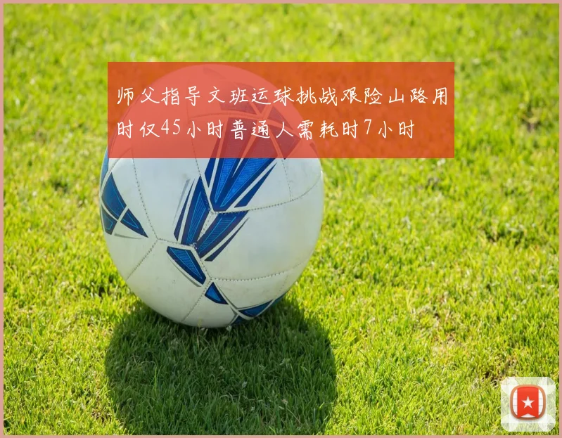 师父指导文班运球挑战艰险山路用时仅45小时普通人需耗时7小时