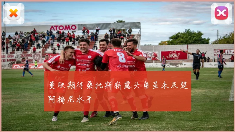曼联期待桑托斯崭露头角虽未及楚阿梅尼水平