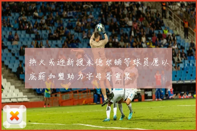 热火或迎新援米德尔顿等球员愿以底薪加盟助力字母哥重聚