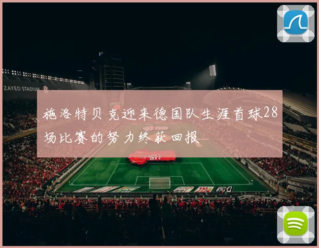 施洛特贝克迎来德国队生涯首球28场比赛的努力终获回报