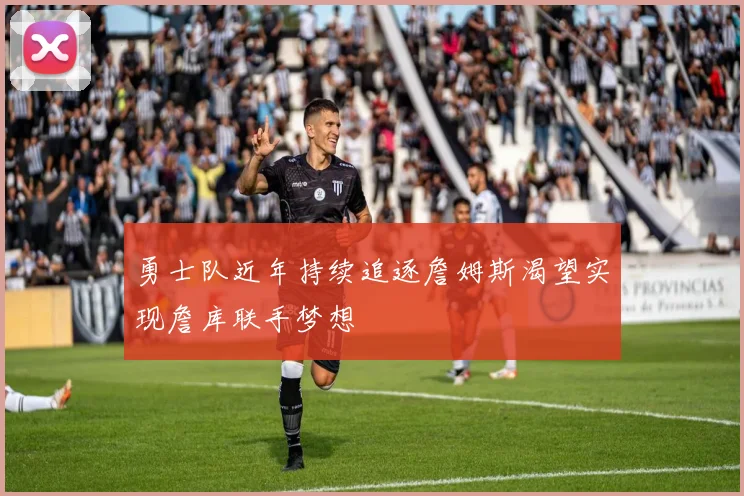 勇士队近年持续追逐詹姆斯渴望实现詹库联手梦想
