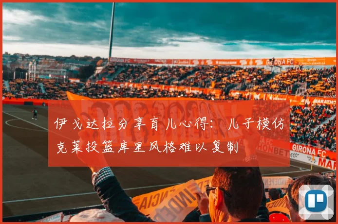 伊戈达拉分享育儿心得：儿子模仿克莱投篮库里风格难以复制