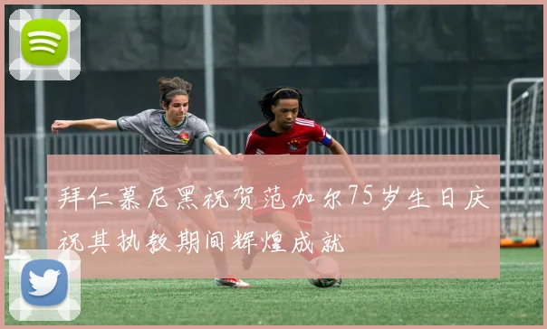 拜仁慕尼黑祝贺范加尔75岁生日庆祝其执教期间辉煌成就