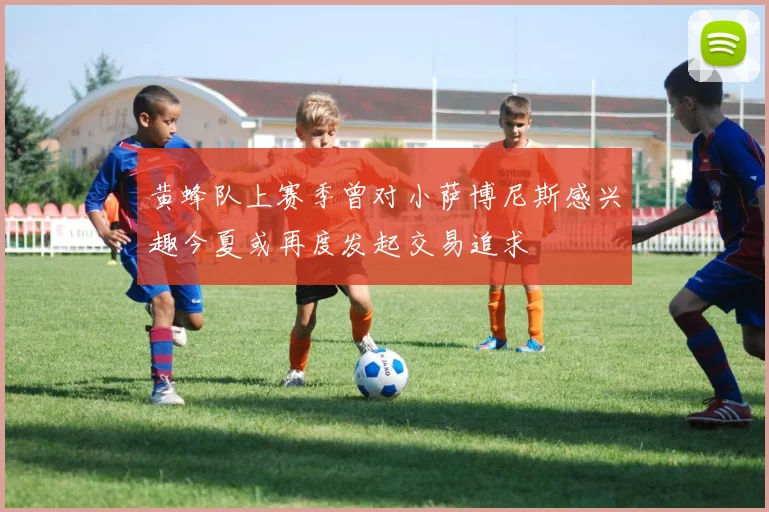 黄蜂队上赛季曾对小萨博尼斯感兴趣今夏或再度发起交易追求