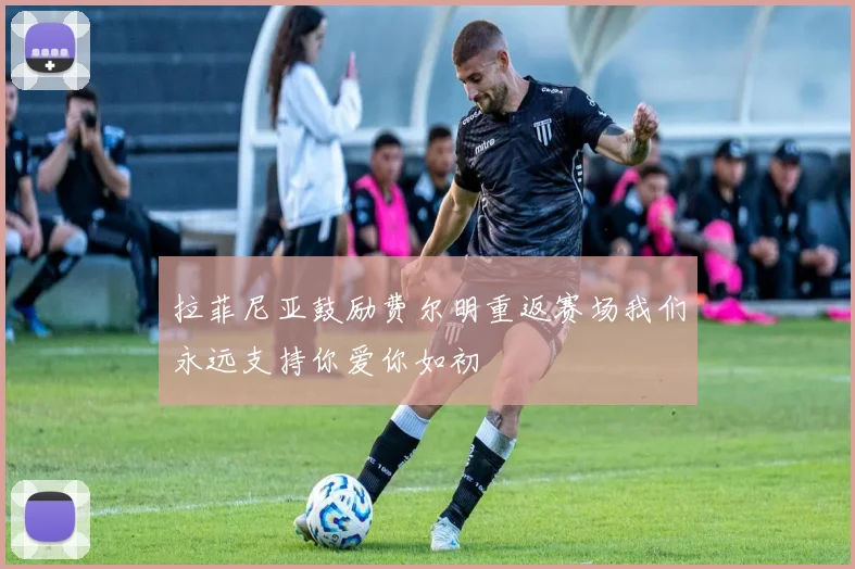 拉菲尼亚鼓励费尔明重返赛场我们永远支持你爱你如初