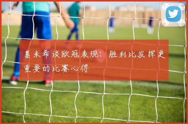 基米希谈欧冠表现：胜利比发挥更重要的比赛心得