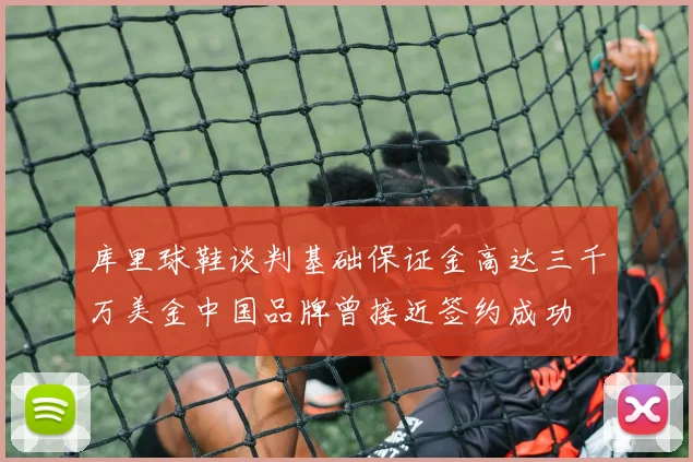 库里球鞋谈判基础保证金高达三千万美金中国品牌曾接近签约成功