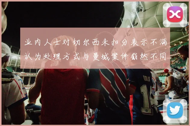 业内人士对切尔西未扣分表示不满认为处理方式与曼城案件截然不同