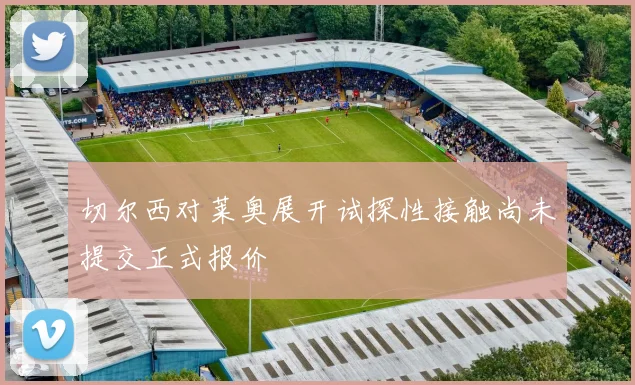 切尔西对莱奥展开试探性接触尚未提交正式报价