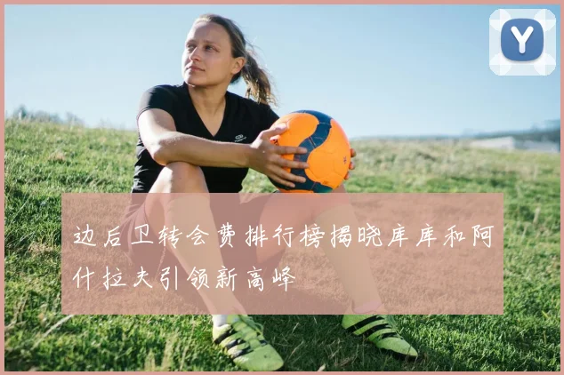 边后卫转会费排行榜揭晓库库和阿什拉夫引领新高峰