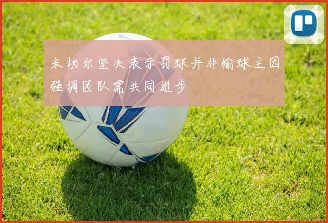 米切尔坚决表示罚球并非输球主因强调团队需共同进步