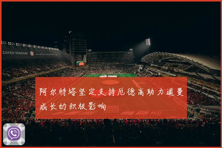 阿尔特塔坚定支持厄德高助力道曼成长的积极影响