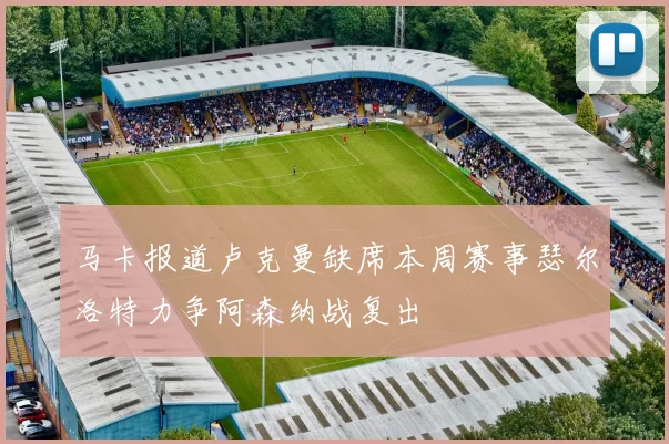 马卡报道卢克曼缺席本周赛事瑟尔洛特力争阿森纳战复出